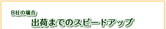 B社の場合「出荷までのスピードアップ」