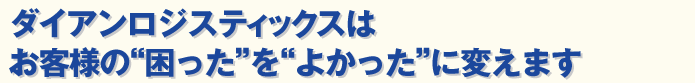 ダイアンロジスティックスはお客様の「困った」を「よかった」に変えます