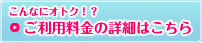 こんなにオトク!?ご利用料金の詳細はこちら